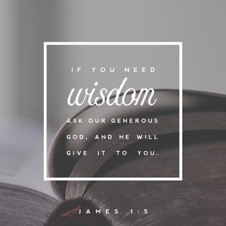 James 1:5-7 - If any of you lacks wisdom, let him ask God, who gives generously to all without reproach, and it will be given him. But let him ask in faith, with no doubting, for the one who doubts is like a wave of the sea that is driven and tossed by the wind. For that person must not suppose that he will receive anything from the Lord