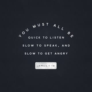 James 1:19-20 - This you know, my beloved brethren. But everyone must be quick to hear, slow to speak and slow to anger; for the anger of man does not achieve the righteousness of God.