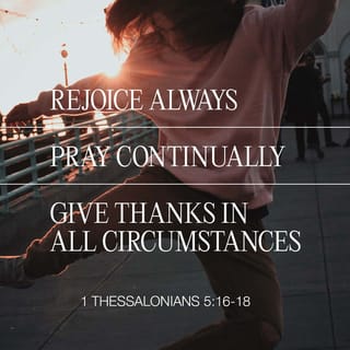 1 Thessalonians 5:16-24 - Always be joyful. Pray continually, and give thanks whatever happens. That is what God wants for you in Christ Jesus.
Do not hold back the work of the Holy Spirit. Do not treat prophecy as if it were unimportant. But test everything. Keep what is good, and stay away from everything that is evil.
Now may God himself, the God of peace, make you pure, belonging only to him. May your whole self—spirit, soul, and body—be kept safe and without fault when our Lord Jesus Christ comes. You can trust the One who calls you to do that for you.