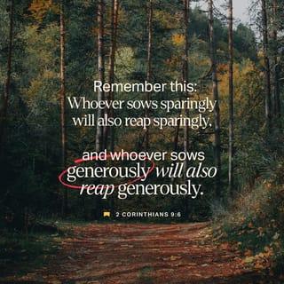 2 Corinthians 9:6-8 - The point is this: whoever sows sparingly will also reap sparingly, and whoever sows bountifully will also reap bountifully. Each one must give as he has decided in his heart, not reluctantly or under compulsion, for God loves a cheerful giver. And God is able to make all grace abound to you, so that having all sufficiency in all things at all times, you may abound in every good work.