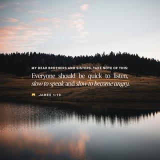James 1:19-20 - My dear brothers and sisters, take note of this: Everyone should be quick to listen, slow to speak and slow to become angry, because human anger does not produce the righteousness that God desires.