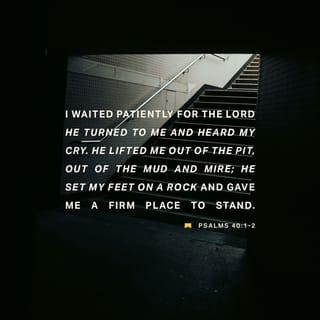 Psalms 40:1-5 - I waited patiently for the LORD;
he turned to me and heard my cry.
He lifted me out of the slimy pit,
out of the mud and mire;
he set my feet on a rock
and gave me a firm place to stand.
He put a new song in my mouth,
a hymn of praise to our God.
Many will see and fear the LORD
and put their trust in him.

Blessed is the one
who trusts in the LORD,
who does not look to the proud,
to those who turn aside to false gods.
Many, LORD my God,
are the wonders you have done,
the things you planned for us.
None can compare with you;
were I to speak and tell of your deeds,
they would be too many to declare.