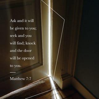 Matthew 7:7-12 - “Ask, and it will be given to you; seek, and you will find; knock, and it will be opened to you. For everyone who asks receives, and he who seeks finds, and to him who knocks it will be opened. Or what man is there among you who, if his son asks for bread, will give him a stone? Or if he asks for a fish, will he give him a serpent? If you then, being evil, know how to give good gifts to your children, how much more will your Father who is in heaven give good things to those who ask Him! Therefore, whatever you want men to do to you, do also to them, for this is the Law and the Prophets.