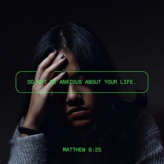 Matthew 6:25 - “That is why I tell you not to worry about everyday life—whether you have enough food and drink, or enough clothes to wear. Isn’t life more than food, and your body more than clothing?