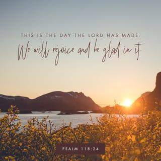 Psalms 118:24 - This is the day the LORD has made.
We will rejoice and be glad in it.