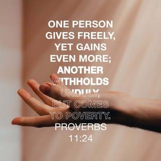 Proverbs 11:24-28 - There is one who scatters, yet increases more;
And there is one who withholds more than is right,
But it leads to poverty.
The generous soul will be made rich,
And he who waters will also be watered himself.
The people will curse him who withholds grain,
But blessing will be on the head of him who sells it.
He who earnestly seeks good finds favor,
But trouble will come to him who seeks evil.
He who trusts in his riches will fall,
But the righteous will flourish like foliage.