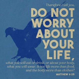 Matthew 6:25 - “That is why I tell you not to worry about everyday life—whether you have enough food and drink, or enough clothes to wear. Isn’t life more than food, and your body more than clothing?