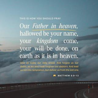 Matthew 6:9-13 - “This, then, is how you should pray:
“ ‘Our Father in heaven,
hallowed be your name,
your kingdom come,
your will be done,
on earth as it is in heaven.
Give us today our daily bread.
And forgive us our debts,
as we also have forgiven our debtors.
And lead us not into temptation,
but deliver us from the evil one.’