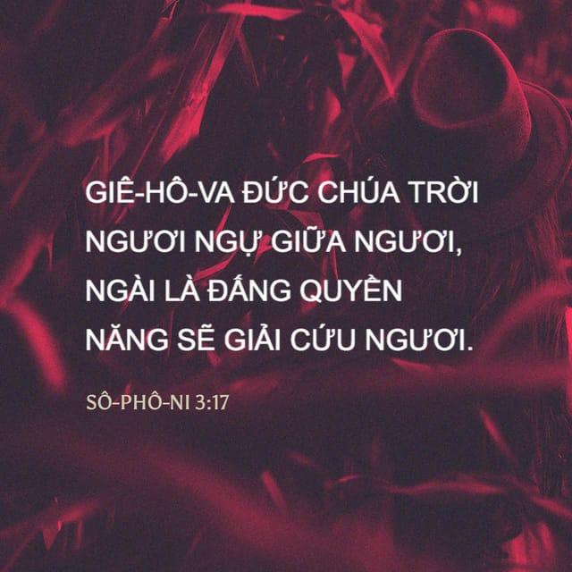Sô-phô-ni 3:17 - Giê-hô-va Đức Chúa Trời ngươi ngự giữa ngươi,
Ngài là Đấng quyền năng sẽ giải cứu ngươi;
Ngài sẽ vui mừng hoan hỉ vì ngươi,
Vì lòng yêu thương, Ngài sẽ nín lặng,
Và vì ngươi, Ngài sẽ ca hát mừng rỡ.”