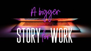 A Bigger Story for Work Revelation 21:3-5 The Message