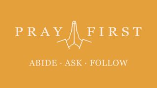 Pray First: Abide • Ask • Follow Hebrews 13:20-21 New Living Translation