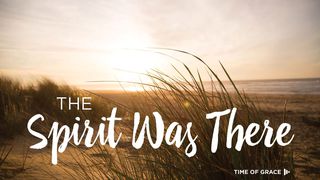 The Spirit Was There: Devotions From Time Of Grace Genesis 1:1-13 New Living Translation