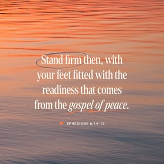 Ephesians 6:15 - and having strapped on YOUR FEET THE GOSPEL OF PEACE IN PREPARATION [to face the enemy with firm-footed stability and the readiness produced by the good news].
