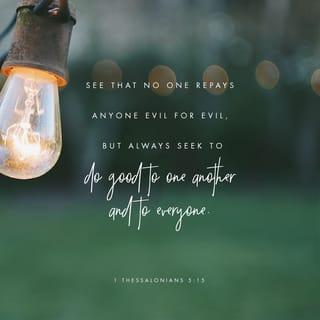 1 Thessalonians 5:15 - See that no one repays another with evil for evil, but always seek that which is good for one another and for all people.