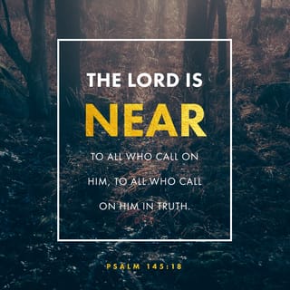 Psalm 145:17-19 - The LORD is righteous in all his ways
and kind in all his works.
The LORD is near to all who call on him,
to all who call on him in truth.
He fulfills the desire of those who fear him;
he also hears their cry and saves them.