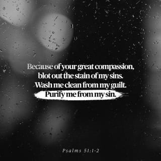 Psalms 51:1-2 - Have mercy on me, O God,
because of your unfailing love.
Because of your great compassion,
blot out the stain of my sins.
Wash me clean from my guilt.
Purify me from my sin.