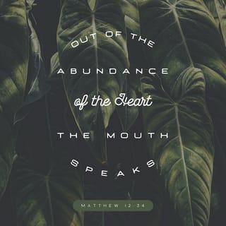 Matthew 12:33-34 - Either make the tree good, and his fruit good; or else make the tree corrupt, and his fruit corrupt: for the tree is known by his fruit. O generation of vipers, how can ye, being evil, speak good things? for out of the abundance of the heart the mouth speaketh.