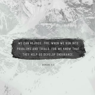 Romans 5:3 - We can rejoice, too, when we run into problems and trials, for we know that they help us develop endurance.