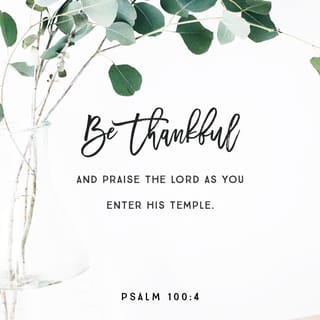 Psalms 100:4-5 - Enter into his gates with thanksgiving,
And into his courts with praise:
Give thanks unto him, and bless his name.
For Jehovah is good; his lovingkindness endureth for ever,
And his faithfulness unto all generations.
