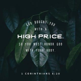 1 Corinthians 6:19-20 - Or know ye not that your body is a temple of the Holy Spirit which is in you, which ye have from God? and ye are not your own; for ye were bought with a price: glorify God therefore in your body.