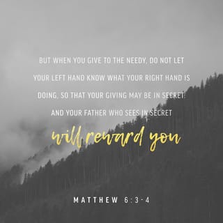 Matthew 6:3-4 - When you give to the poor, don’t let your left hand know what your right hand is doing. Give your contributions privately. Your Father sees what you do in private. He will reward you.