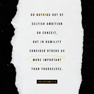 Philippians 2:3-4 - Do nothing out of selfish ambition or vain conceit. Rather, in humility value others above yourselves, not looking to your own interests but each of you to the interests of the others.