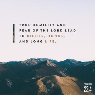 Proverbs 22:4 - The reward of humility [that is, having a realistic view of one’s importance] and the [reverent, worshipful] fear of the LORD
Is riches, honor, and life. [Prov 21:21]