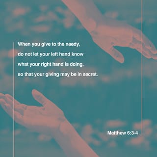 Matthew 6:3-4 - But when you give to the needy, do not let your left hand know what your right hand is doing, so that your giving may be in secret. Then your Father, who sees what is done in secret, will reward you.