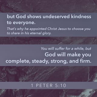 1 Peter 5:10-11 - In his kindness God called you to share in his eternal glory by means of Christ Jesus. So after you have suffered a little while, he will restore, support, and strengthen you, and he will place you on a firm foundation. All power to him forever! Amen.