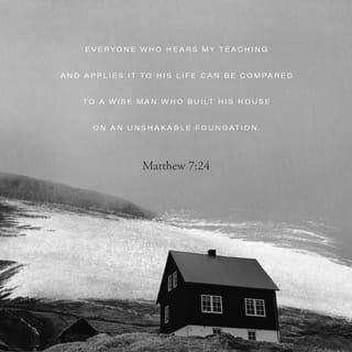 Matthew 7:24 - “Everyone who hears my teaching and applies it to his life can be compared to a wise man who built his house on an unshakable foundation.