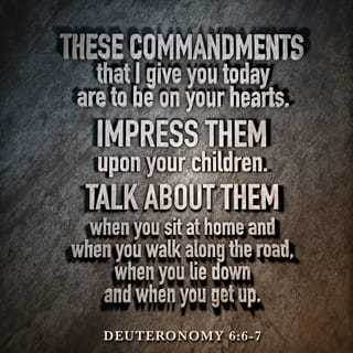 Deuteronomy 6:5-7 - You shall love the LORD your God with all your heart, with all your soul, and with all your strength.
“And these words which I command you today shall be in your heart. You shall teach them diligently to your children, and shall talk of them when you sit in your house, when you walk by the way, when you lie down, and when you rise up.