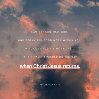 Philippians 1:5-6 - for you have been my partners in spreading the Good News about Christ from the time you first heard it until now. And I am certain that God, who began the good work within you, will continue his work until it is finally finished on the day when Christ Jesus returns.