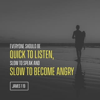 James 1:19 - My dear brothers and sisters, always be willing to listen and slow to speak. Do not become angry easily