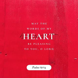 Psalms 19:14 - So may the words of my mouth, my meditation-thoughts,
and every movement of my heart be always pure and pleasing,
acceptable before your eyes, YAHWEH,
my only Redeemer, my Protector.