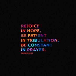 Romans 12:11-12 - not slothful in business; fervent in spirit; serving the Lord; rejoicing in hope; patient in tribulation; continuing instant in prayer