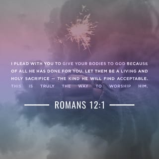 Romans 12:1-10 - Therefore, I urge you, brothers and sisters, in view of God’s mercy, to offer your bodies as a living sacrifice, holy and pleasing to God—this is your true and proper worship. Do not conform to the pattern of this world, but be transformed by the renewing of your mind. Then you will be able to test and approve what God’s will is—his good, pleasing and perfect will.

For by the grace given me I say to every one of you: Do not think of yourself more highly than you ought, but rather think of yourself with sober judgment, in accordance with the faith God has distributed to each of you. For just as each of us has one body with many members, and these members do not all have the same function, so in Christ we, though many, form one body, and each member belongs to all the others. We have different gifts, according to the grace given to each of us. If your gift is prophesying, then prophesy in accordance with your faith; if it is serving, then serve; if it is teaching, then teach; if it is to encourage, then give encouragement; if it is giving, then give generously; if it is to lead, do it diligently; if it is to show mercy, do it cheerfully.

Love must be sincere. Hate what is evil; cling to what is good. Be devoted to one another in love. Honor one another above yourselves.