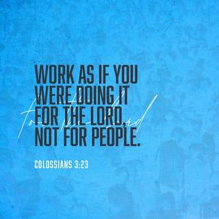 Colossians 3:23 - Whatever you are doing, work at it with enthusiasm, as to the Lord and not for people