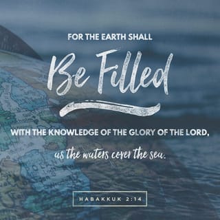 Habakkuk 2:14 - For the earth shall be filled with the knowledge of the glory of Jehovah, as the waters cover the sea.