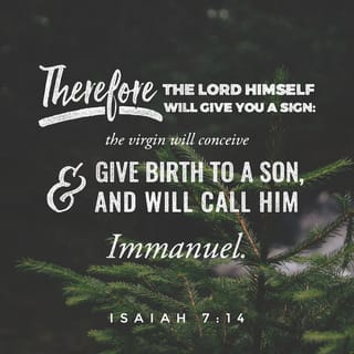 Isaiah 7:14 - The Lord himself will give you a sign. Behold—the virgin will conceive and give birth to a son and will name him God Among Us.