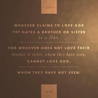 1 John 4:20 - If people say, “I love God,” but hate their brothers or sisters, they are liars. Those who do not love their brothers and sisters, whom they have seen, cannot love God, whom they have never seen.