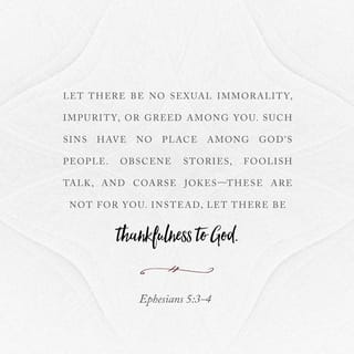 Ephesians 5:3-4 - But among you there must not be even a hint of sexual immorality, or of any kind of impurity, or of greed, because these are improper for God’s holy people. Nor should there be obscenity, foolish talk or coarse joking, which are out of place, but rather thanksgiving.