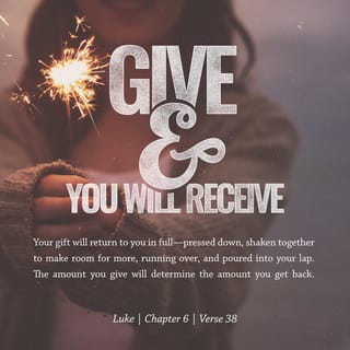 Luke 6:38 - Give, and it will be given to you. They will pour into your lap a good measure—pressed down, shaken together, and running over. For by your standard of measure it will be measured to you in return.”