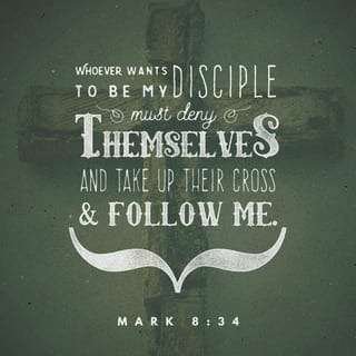 Mark 8:34 - Then Jesus called the crowd to him, along with his followers. He said, “If people want to follow me, they must give up the things they want. They must be willing even to give up their lives to follow me.