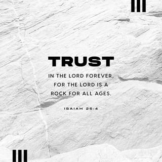 Isaiah 26:3-4 - You keep him in perfect peace
whose mind is stayed on you,
because he trusts in you.
Trust in the LORD forever,
for the LORD GOD is an everlasting rock.