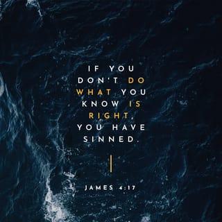 James (Jacob) 4:17 - So if you know of an opportunity to do the right thing today, yet you refrain from doing it, you’re guilty of sin.