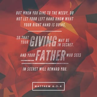 Matthew 6:3-4 - When you give to the poor, don’t let your left hand know what your right hand is doing. Give your contributions privately. Your Father sees what you do in private. He will reward you.