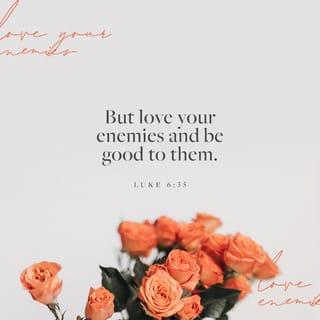 Luke 6:35 - But love your enemies and be good to them. Lend without expecting to be paid back. Then you will get a great reward, and you will be the true children of God in heaven. He is good even to people who are unthankful and cruel.