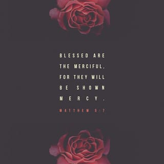 Matthew 5:7 - Blessed are the merciful,
For they shall obtain mercy.