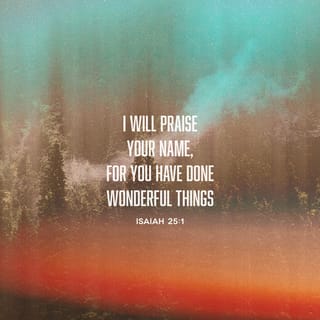 Isaiah 25:1 - LORD, you are my God.
I honor you and praise you,
because you have done amazing things.
You have always done what you said you would do;
you have done what you planned long ago.