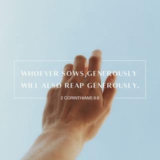 2 Corinthians 9:6-7 - The point is this: whoever sows sparingly will also reap sparingly, and whoever sows bountifully will also reap bountifully. Each one must give as he has decided in his heart, not reluctantly or under compulsion, for God loves a cheerful giver.